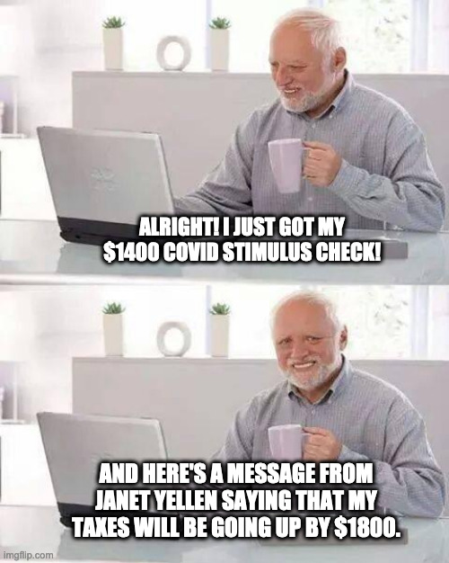Hide the Pain Harold Meme | ALRIGHT! I JUST GOT MY $1400 COVID STIMULUS CHECK! AND HERE'S A MESSAGE FROM JANET YELLEN SAYING THAT MY TAXES WILL BE GOING UP BY $1800. | image tagged in memes,hide the pain harold | made w/ Imgflip meme maker