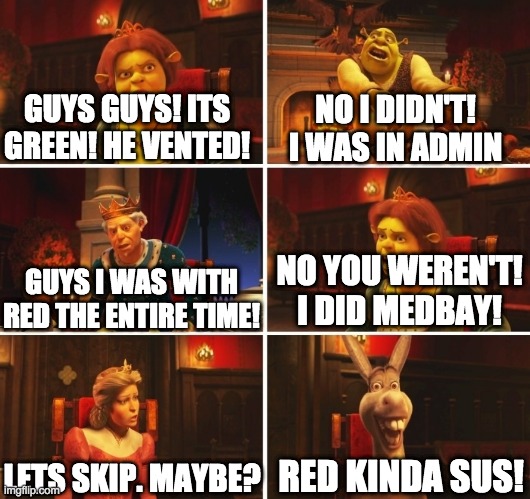Shrek Fiona Harold Donkey | GUYS GUYS! ITS GREEN! HE VENTED! NO I DIDN'T! I WAS IN ADMIN; NO YOU WEREN'T! I DID MEDBAY! GUYS I WAS WITH RED THE ENTIRE TIME! RED KINDA SUS! LETS SKIP. MAYBE? | image tagged in shrek fiona harold donkey | made w/ Imgflip meme maker