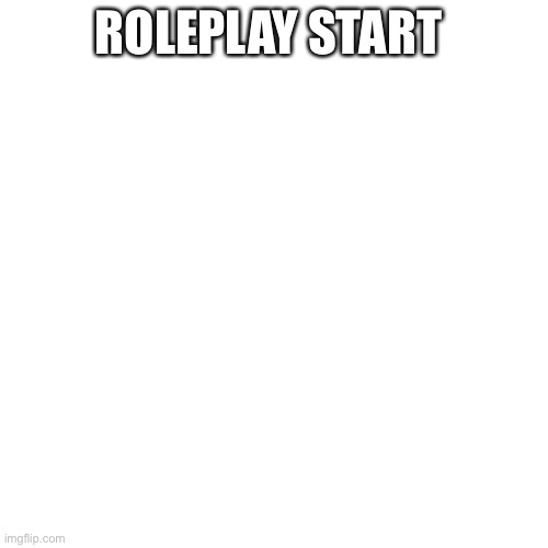 Blank Transparent Square | ROLEPLAY START | image tagged in memes,blank transparent square | made w/ Imgflip meme maker