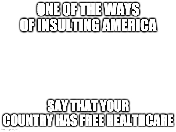 Blank White Template | ONE OF THE WAYS OF INSULTING AMERICA; SAY THAT YOUR COUNTRY HAS FREE HEALTHCARE | image tagged in blank white template | made w/ Imgflip meme maker