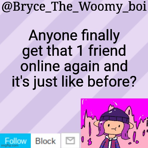 Bryce_The_Woomy_boi's new New NEW announcement template | Anyone finally get that 1 friend online again and it's just like before? | image tagged in bryce_the_woomy_boi's new new new announcement template | made w/ Imgflip meme maker