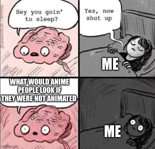 waking up brain | ME; WHAT WOULD ANIME PEOPLE LOOK IF THEY WERE NOT ANIMATED; ME | image tagged in waking up brain | made w/ Imgflip meme maker