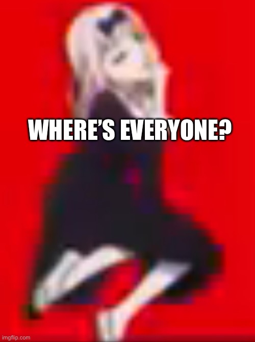 My cute self anime | WHERE’S EVERYONE? | image tagged in my cute self anime | made w/ Imgflip meme maker