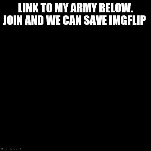 I Want You To Join Me | LINK TO MY ARMY BELOW.
JOIN AND WE CAN SAVE IMGFLIP | image tagged in memes,blank transparent square | made w/ Imgflip meme maker