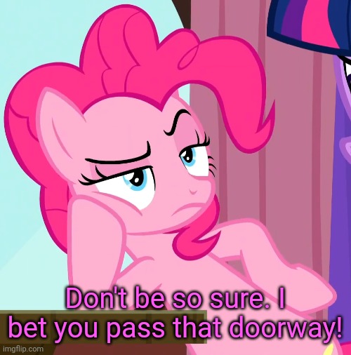 Confessive Pinkie Pie (MLP) | Don't be so sure. I bet you pass that doorway! | image tagged in confessive pinkie pie mlp | made w/ Imgflip meme maker