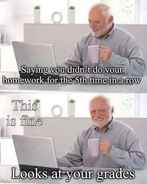 Maybe it’s you maybe it’s not | Saying you didn’t do your homework for the 5th time in a row; This is fine; Looks at your grades | image tagged in memes,hide the pain harold,school,funny memes | made w/ Imgflip meme maker