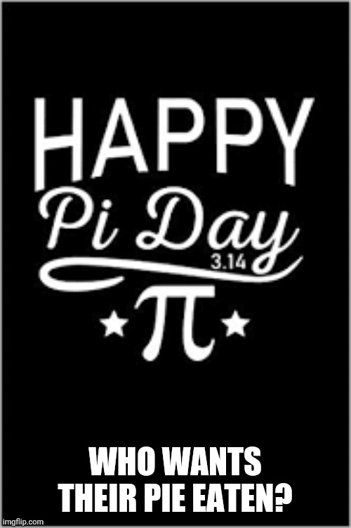I wanna eat some pie | WHO WANTS THEIR PIE EATEN? | image tagged in pi day | made w/ Imgflip meme maker