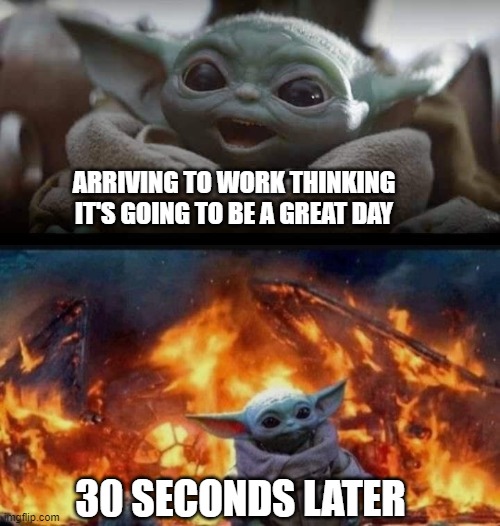 ARRIVING TO WORK THINKING IT'S GOING TO BE A GREAT DAY; 30 SECONDS LATER | image tagged in happy baby yoda | made w/ Imgflip meme maker