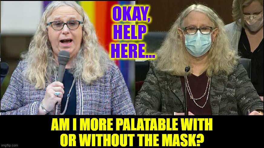 It man seem Uncanny but this Tranny is a Granny | OKAY, HELP   HERE... AM I MORE PALATABLE WITH
OR WITHOUT THE MASK? | image tagged in vince vance,dr rachel levine,masks,transgender,tranny,memes | made w/ Imgflip meme maker
