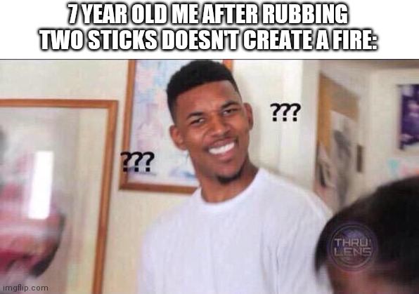 Black guy confused | 7 YEAR OLD ME AFTER RUBBING TWO STICKS DOESN'T CREATE A FIRE: | image tagged in black guy confused | made w/ Imgflip meme maker