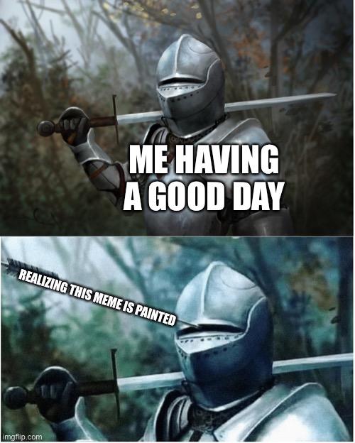 Great now my day it ruined | ME HAVING A GOOD DAY; REALIZING THIS MEME IS PAINTED | image tagged in knight with arrow in helmet | made w/ Imgflip meme maker