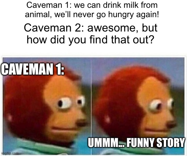 Ummm | Caveman 1: we can drink milk from animal, we’ll never go hungry again! Caveman 2: awesome, but how did you find that out? CAVEMAN 1:; UMMM... FUNNY STORY | image tagged in memes,monkey puppet | made w/ Imgflip meme maker