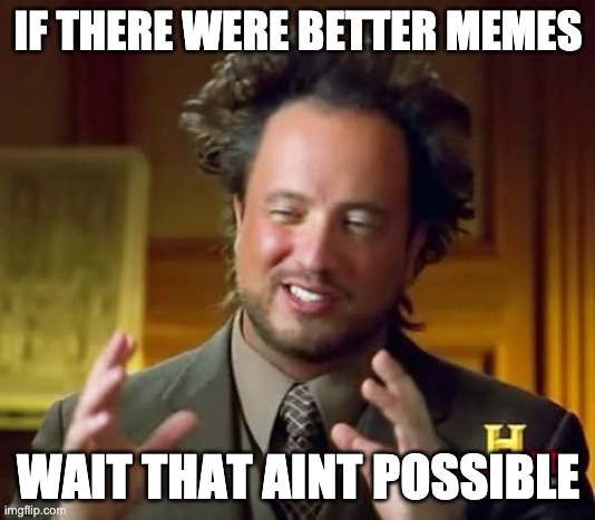 Ancient Aliens Meme | IF THERE WERE BETTER MEMES WAIT THAT AINT POSSIBLE | image tagged in memes,ancient aliens | made w/ Imgflip meme maker