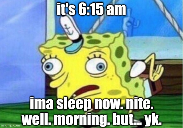 im coldddd- | it's 6:15 am; ima sleep now. nite. well. morning. but... yk. | image tagged in memes,mocking spongebob | made w/ Imgflip meme maker