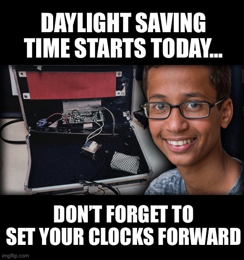 A friendly reminder from “Clock Boy”... | DAYLIGHT SAVING TIME STARTS TODAY... DON’T FORGET TO SET YOUR CLOCKS FORWARD | image tagged in clock boy,obama,cool clock ahmed,bring your clock to the white house,daylight saving time,Conservative | made w/ Imgflip meme maker