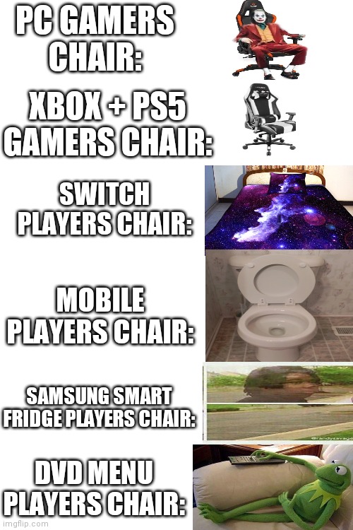 Why did this take 10 minutes... | PC GAMERS CHAIR:; XBOX + PS5 GAMERS CHAIR:; SWITCH PLAYERS CHAIR:; MOBILE PLAYERS CHAIR:; SAMSUNG SMART FRIDGE PLAYERS CHAIR:; DVD MENU PLAYERS CHAIR: | image tagged in blank white template | made w/ Imgflip meme maker