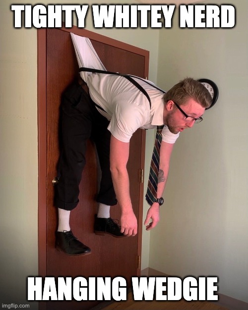 Tighty Whitey Nerd Wedgie | TIGHTY WHITEY NERD; HANGING WEDGIE | image tagged in tighty whities,nerd,wedgie,guy,hanging wedgie,tighty whitey | made w/ Imgflip meme maker