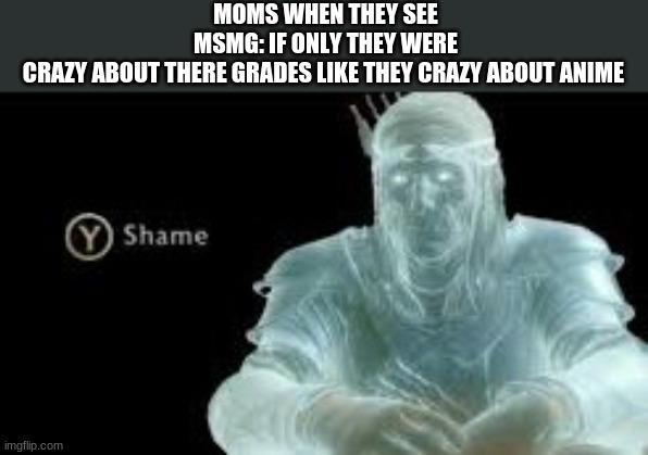 i thought to make a meme about this when i was eating breakfast XD | MOMS WHEN THEY SEE MSMG: IF ONLY THEY WERE CRAZY ABOUT THERE GRADES LIKE THEY CRAZY ABOUT ANIME | image tagged in y shame,funny,meme | made w/ Imgflip meme maker