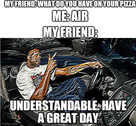 Air is my favourite topping | MY FRIEND: WHAT DO YOU HAVE ON YOUR PIZZA; ME: AIR; MY FRIEND: | image tagged in understandable have a great day | made w/ Imgflip meme maker