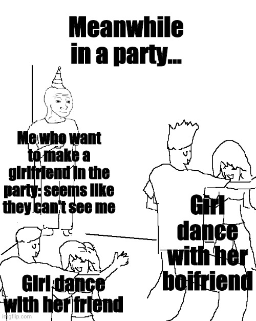 They don't know | Meanwhile in a party... Me who want to make a girlfriend in the party: seems like they can't see me; Girl dance with her boifriend; Girl dance with her friend | image tagged in they don't know | made w/ Imgflip meme maker