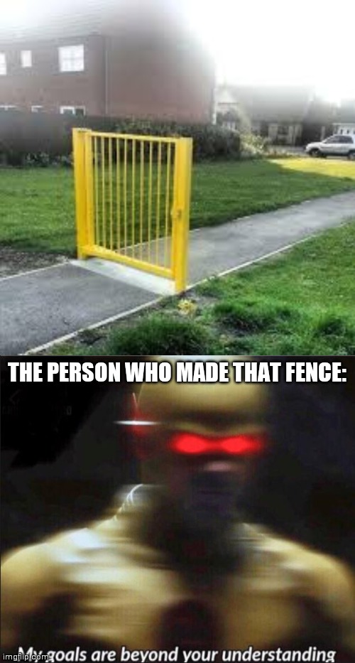 THE PERSON WHO MADE THAT FENCE: | image tagged in useless gate,my goals are beyond your understanding | made w/ Imgflip meme maker