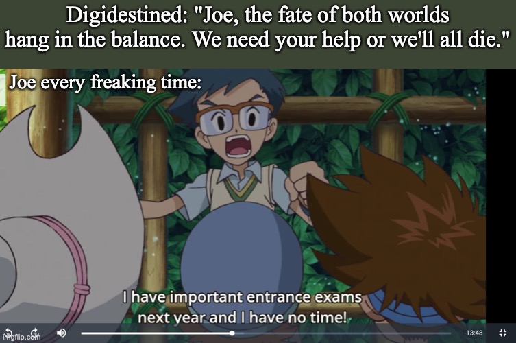 Digidestined: "Joe, the fate of both worlds hang in the balance. We need your help or we'll all die."; Joe every freaking time: | image tagged in digimon,digital,anime | made w/ Imgflip meme maker