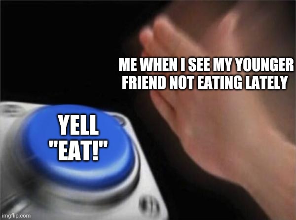 Blank Nut Button Meme | ME WHEN I SEE MY YOUNGER FRIEND NOT EATING LATELY; YELL "EAT!" | image tagged in memes,blank nut button | made w/ Imgflip meme maker
