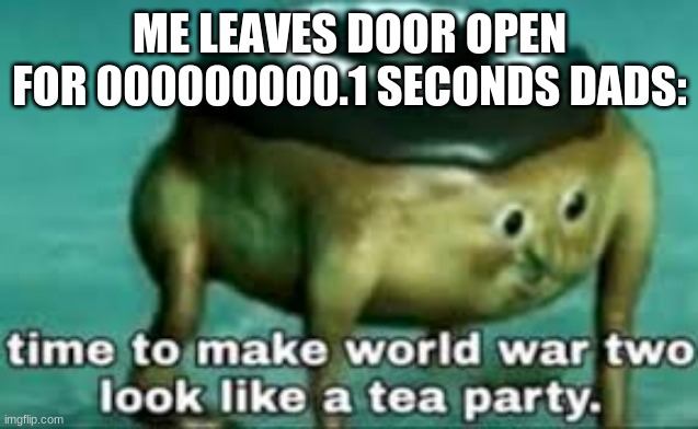 time to make ww2 look like a tea party | ME LEAVES DOOR OPEN FOR 000000000.1 SECONDS DADS: | image tagged in time to make ww2 look like a tea party | made w/ Imgflip meme maker