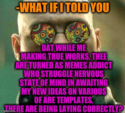 -Have a right of a word. | DAT WHILE ME MAKING TRUE WORKS, THEE ARE TURNED AS MEMES ADDICT WHO STRUGGLE NERVOUS STATE OF MIND IN AWAITING MY NEW IDEAS ON VARIOUS OF ARE TEMPLATES, THERE ARE BEING LAYING CORRECTLY? -WHAT IF I TOLD YOU | image tagged in acid kicks in morpheus,meme addict,fresh memes,you might be a meme addict,what if i told you,so true memes | made w/ Imgflip meme maker