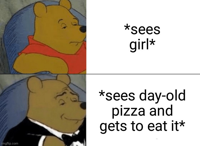 Tuxedo Winnie The Pooh | *sees girl*; *sees day-old pizza and gets to eat it* | image tagged in memes,tuxedo winnie the pooh | made w/ Imgflip meme maker