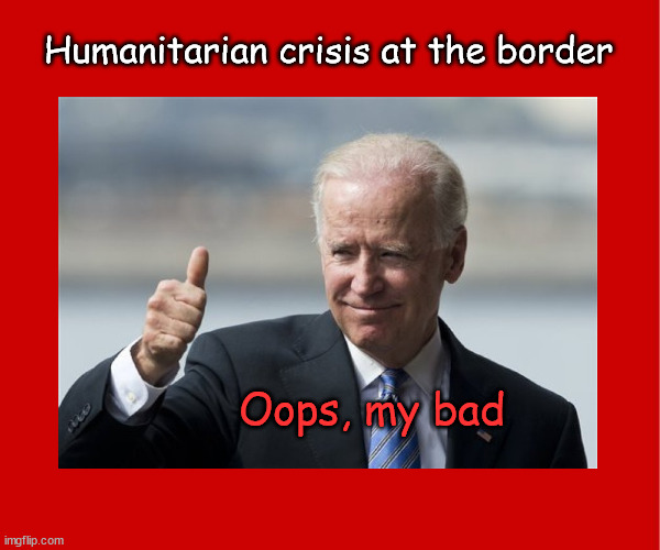 Biden's border crisis | Humanitarian crisis at the border; Oops, my bad | image tagged in politics | made w/ Imgflip meme maker