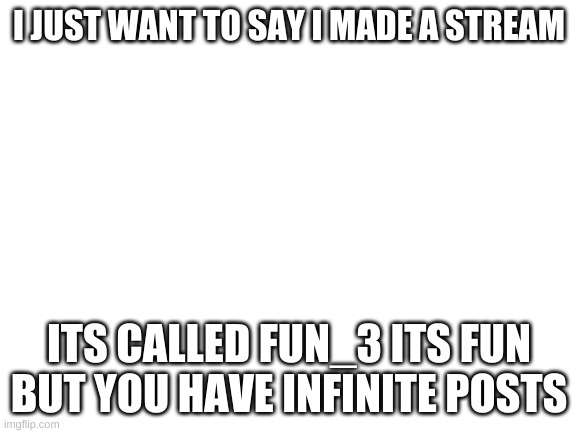 Blank White Template | I JUST WANT TO SAY I MADE A STREAM; ITS CALLED FUN_3 ITS FUN BUT YOU HAVE INFINITE POSTS | image tagged in blank white template | made w/ Imgflip meme maker