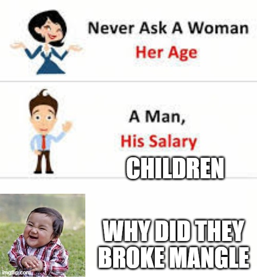 ... | CHILDREN; WHY DID THEY BROKE MANGLE | image tagged in never ask a woman her age | made w/ Imgflip meme maker