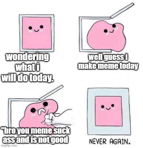 me everyday: | wondering what i will do today. well guess i make meme today; "bro you meme suck ass and is not good | image tagged in never again | made w/ Imgflip meme maker