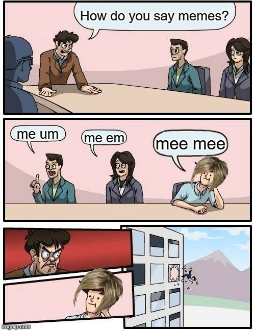 based off a true story | How do you say memes? me um; me em; mee mee | image tagged in memes,boardroom meeting suggestion | made w/ Imgflip meme maker