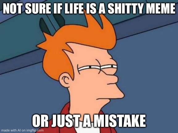 Futurama Fry | NOT SURE IF LIFE IS A SHITTY MEME; OR JUST A MISTAKE | image tagged in memes,futurama fry | made w/ Imgflip meme maker