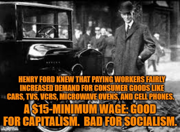 Defeating Socialism. | HENRY FORD KNEW THAT PAYING WORKERS FAIRLY INCREASED DEMAND FOR CONSUMER GOODS LIKE CARS, TVS, VCRS, MICROWAVE OVENS, AND CELL PHONES. A $15-MINIMUM WAGE: GOOD FOR CAPITALISM.  BAD FOR SOCIALISM. | image tagged in politics | made w/ Imgflip meme maker