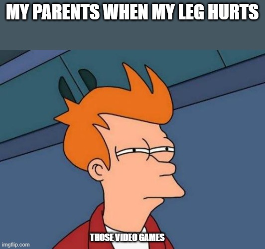 This | MY PARENTS WHEN MY LEG HURTS; THOSE VIDEO GAMES | image tagged in memes,futurama fry | made w/ Imgflip meme maker