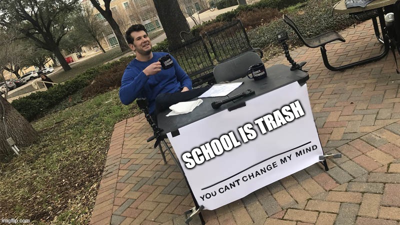 You can't change my mind | SCHOOL IS TRASH | image tagged in you can't change my mind | made w/ Imgflip meme maker