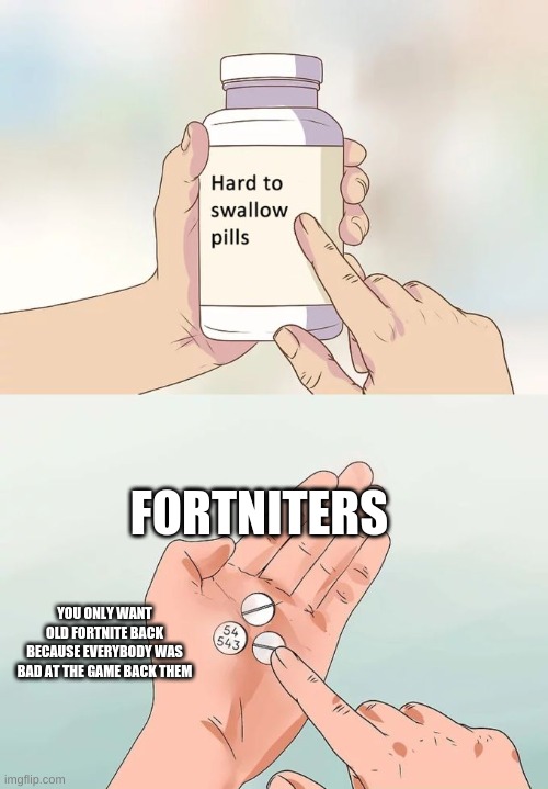 Hard To Swallow Pills Meme | FORTNITERS; YOU ONLY WANT OLD FORTNITE BACK BECAUSE EVERYBODY WAS BAD AT THE GAME BACK THEM | image tagged in memes,hard to swallow pills | made w/ Imgflip meme maker