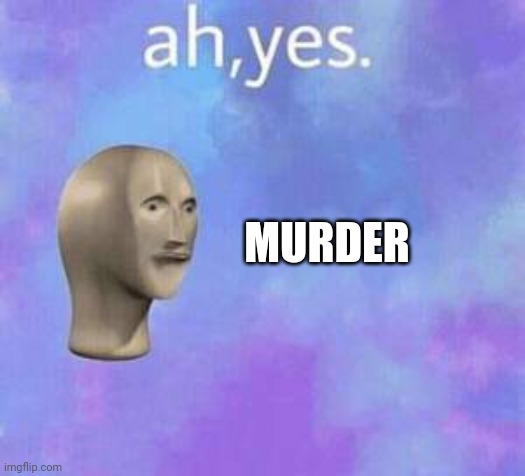 Ah yes | MURDER | image tagged in ah yes | made w/ Imgflip meme maker