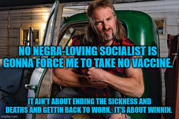 Winners Get The Vaccine. | NO NEGRA-LOVING SOCIALIST IS GONNA FORCE ME TO TAKE NO VACCINE. IT AIN'T ABOUT ENDING THE SICKNESS AND DEATHS AND GETTIN BACK TO WORK.  IT'S ABOUT WINNIN. | image tagged in politics | made w/ Imgflip meme maker