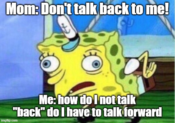 Mocking Spongebob Meme | Mom: Don't talk back to me! Me: how do I not talk "back" do I have to talk forward | image tagged in memes,mocking spongebob | made w/ Imgflip meme maker
