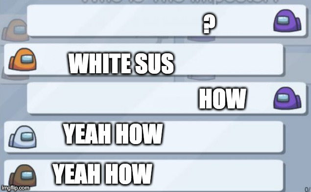 among us chat | ? WHITE SUS; HOW; YEAH HOW; YEAH HOW | image tagged in among us chat | made w/ Imgflip meme maker
