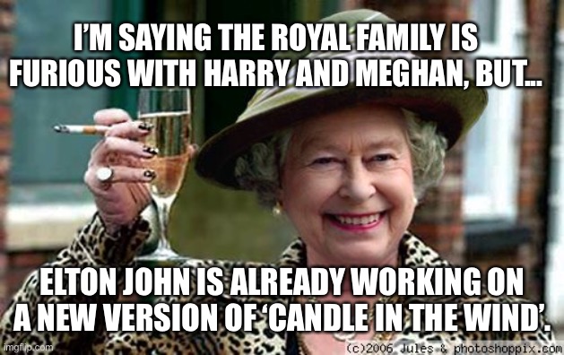 Candle in the Wind | I’M SAYING THE ROYAL FAMILY IS FURIOUS WITH HARRY AND MEGHAN, BUT... ELTON JOHN IS ALREADY WORKING ON A NEW VERSION OF ‘CANDLE IN THE WIND’. | image tagged in queen elizabeth | made w/ Imgflip meme maker