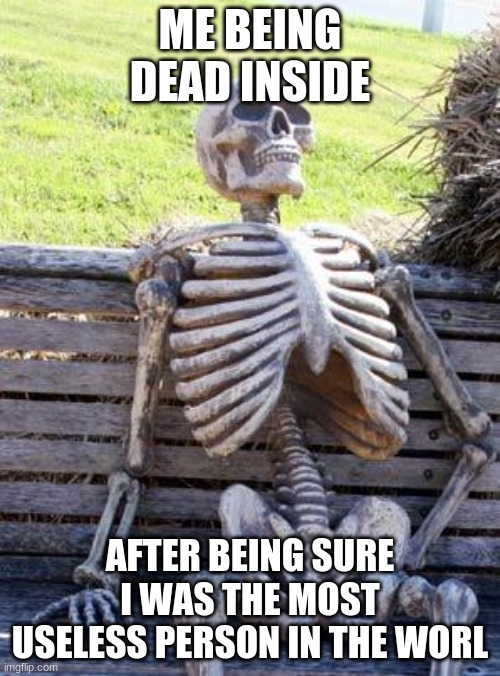 Just being dead inside  :) | ME BEING DEAD INSIDE; AFTER BEING SURE I WAS THE MOST USELESS PERSON IN THE WORL | image tagged in memes,waiting skeleton | made w/ Imgflip meme maker