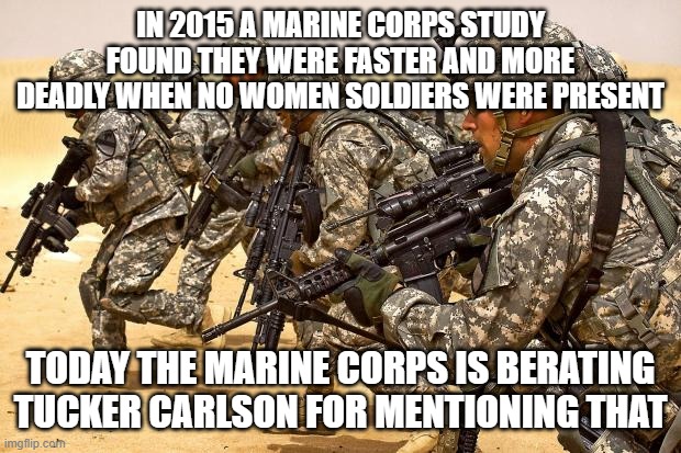 Marine Corps Semper Wuss | IN 2015 A MARINE CORPS STUDY FOUND THEY WERE FASTER AND MORE DEADLY WHEN NO WOMEN SOLDIERS WERE PRESENT; TODAY THE MARINE CORPS IS BERATING TUCKER CARLSON FOR MENTIONING THAT | image tagged in military | made w/ Imgflip meme maker