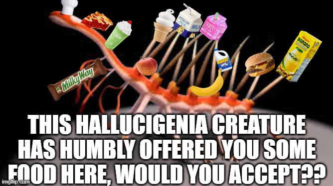 oh hi | THIS HALLUCIGENIA CREATURE HAS HUMBLY OFFERED YOU SOME FOOD HERE, WOULD YOU ACCEPT?? | image tagged in memes,keep scrolling,food,chef,creatures,worms | made w/ Imgflip meme maker