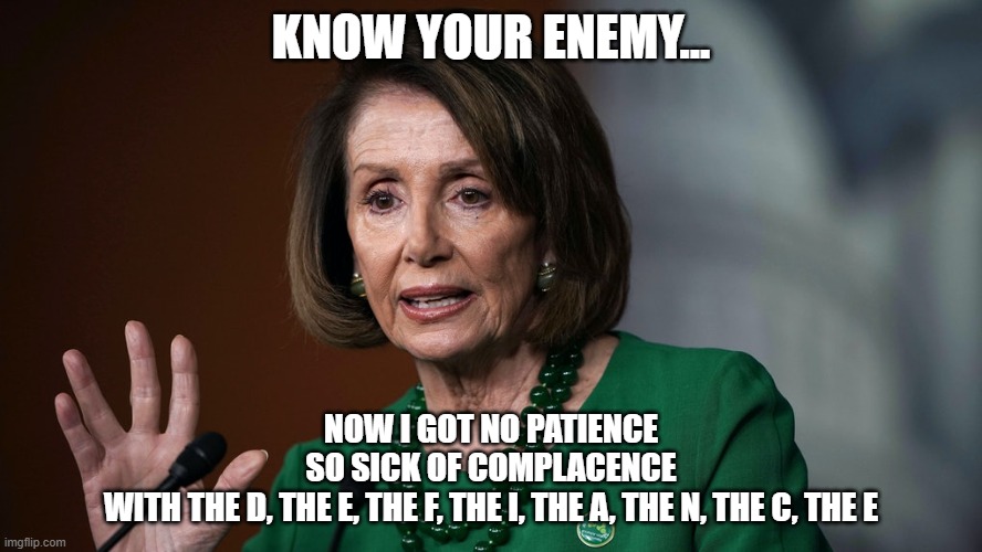 politics | KNOW YOUR ENEMY... NOW I GOT NO PATIENCE
SO SICK OF COMPLACENCE
WITH THE D, THE E, THE F, THE I, THE A, THE N, THE C, THE E | image tagged in political meme | made w/ Imgflip meme maker