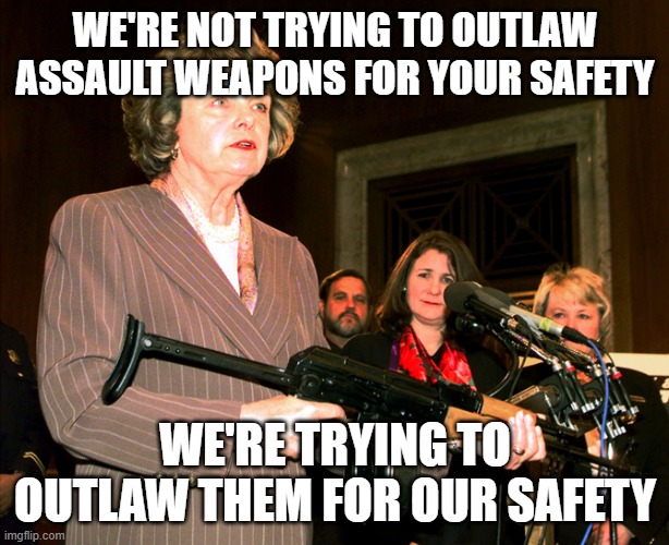 Diane Feinstein AK47 | WE'RE NOT TRYING TO OUTLAW ASSAULT WEAPONS FOR YOUR SAFETY; WE'RE TRYING TO OUTLAW THEM FOR OUR SAFETY | image tagged in diane feinstein ak47 | made w/ Imgflip meme maker
